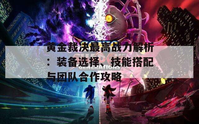 黄金裁决最高战力解析：装备选择、技能搭配与团队合作攻略