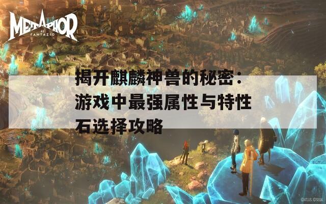 揭开麒麟神兽的秘密：游戏中最强属性与特性石选择攻略