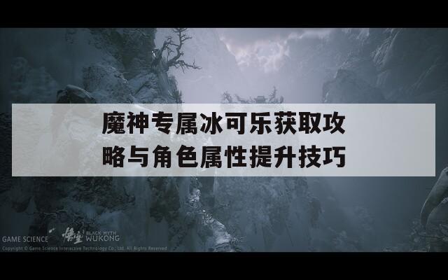 魔神专属冰可乐获取攻略与角色属性提升技巧