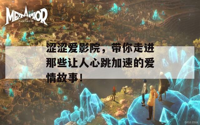 涩涩爱影院，带你走进那些让人心跳加速的爱情故事！