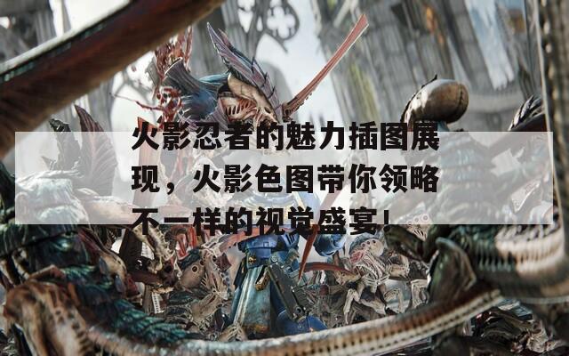 火影忍者的魅力插图展现，火影色图带你领略不一样的视觉盛宴！