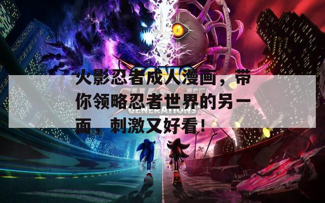 火影忍者成人漫画，带你领略忍者世界的另一面，刺激又好看！