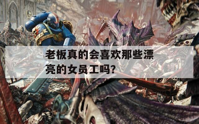 老板真的会喜欢那些漂亮的女员工吗？