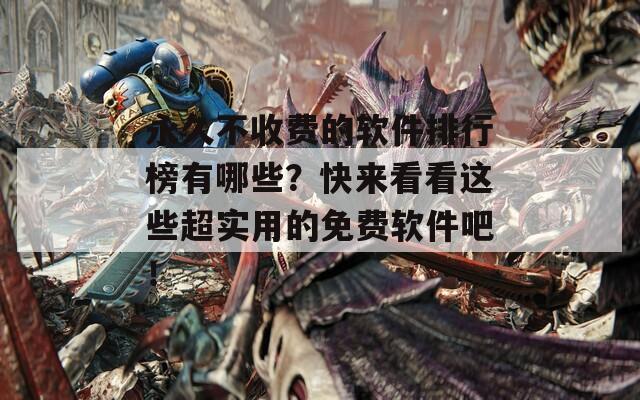 永久不收费的软件排行榜有哪些？快来看看这些超实用的免费软件吧！