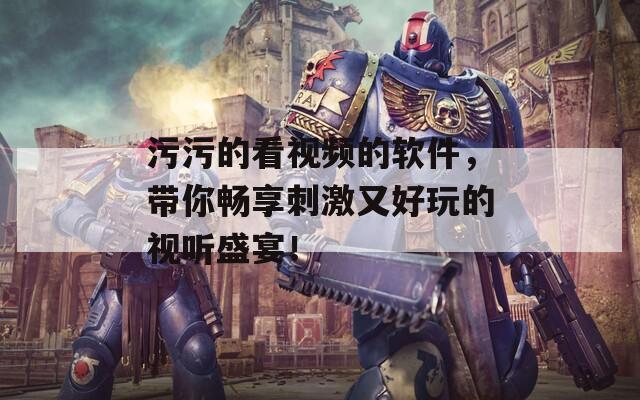 污污的看视频的软件，带你畅享刺激又好玩的视听盛宴！