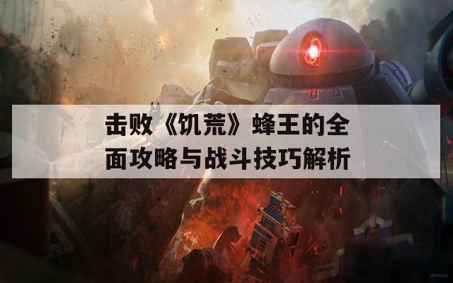 击败《饥荒》蜂王的全面攻略与战斗技巧解析