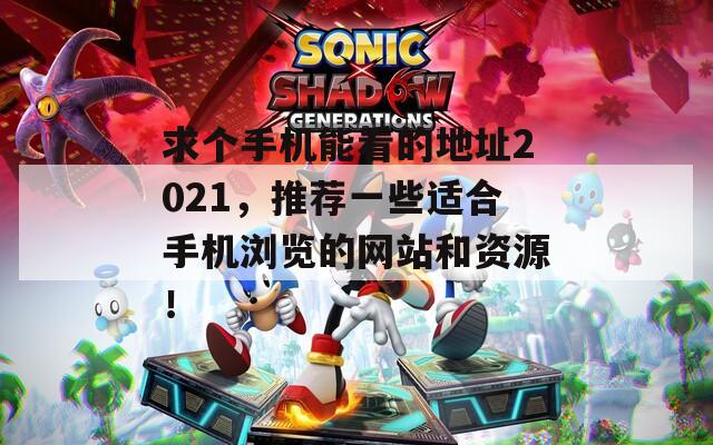 求个手机能看的地址2021，推荐一些适合手机浏览的网站和资源！