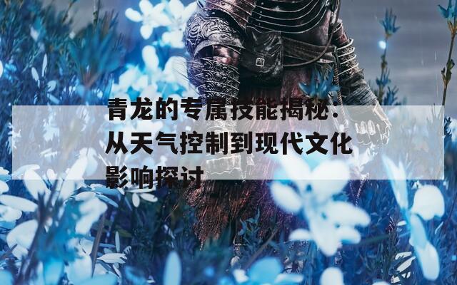 青龙的专属技能揭秘：从天气控制到现代文化影响探讨