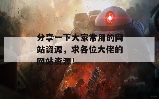 分享一下大家常用的网站资源，求各位大佬的网站资源！