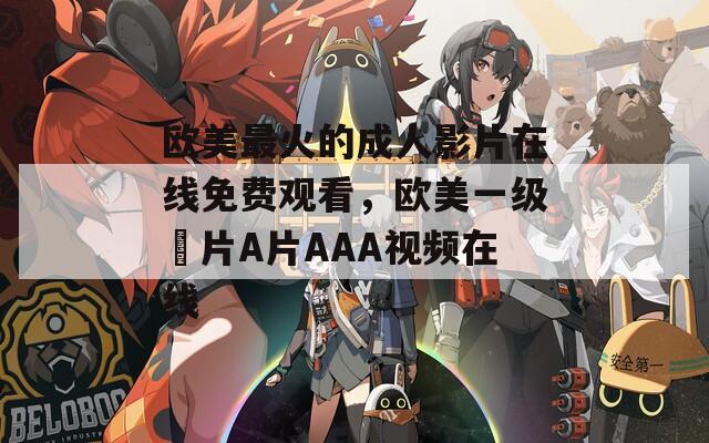 欧美最火的成人影片在线免费观看，欧美一级婬片A片AAA视频在线