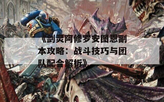 《剑灵阿修罗安图恩副本攻略：战斗技巧与团队配合解析》