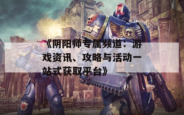 《阴阳师专属频道：游戏资讯、攻略与活动一站式获取平台》