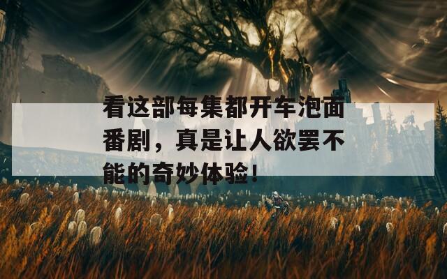 看这部每集都开车泡面番剧，真是让人欲罢不能的奇妙体验！