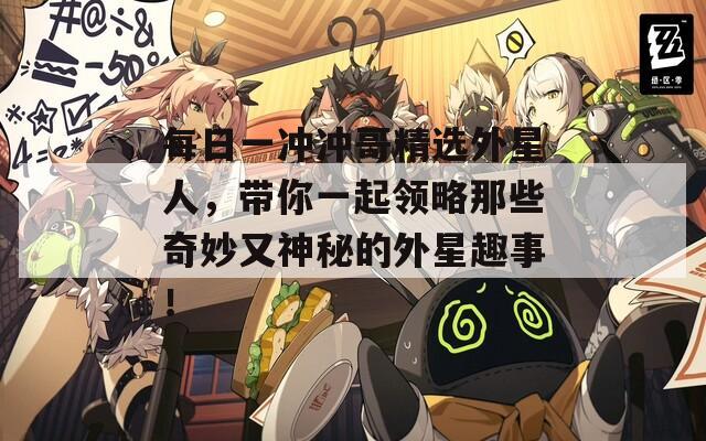 每日一冲冲哥精选外星人，带你一起领略那些奇妙又神秘的外星趣事！