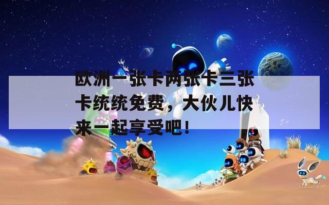 欧洲一张卡两张卡三张卡统统免费，大伙儿快来一起享受吧！