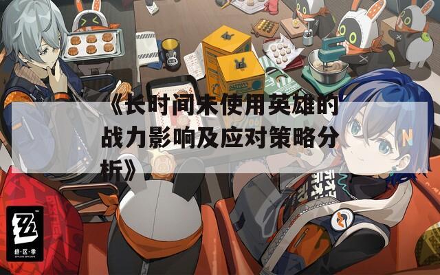 《长时间未使用英雄的战力影响及应对策略分析》
