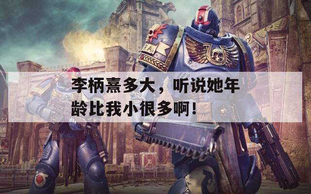 李柄熹多大，听说她年龄比我小很多啊！