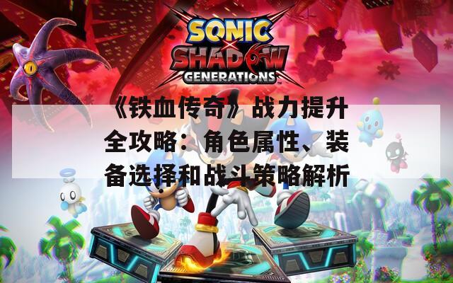 《铁血传奇》战力提升全攻略：角色属性、装备选择和战斗策略解析