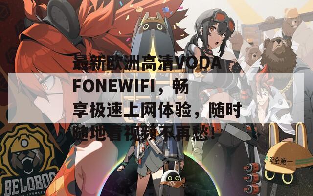 最新欧洲高清VODAFONEWIFI，畅享极速上网体验，随时随地看视频不再愁！