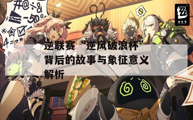 逆联赛“逆风破浪杯”背后的故事与象征意义解析