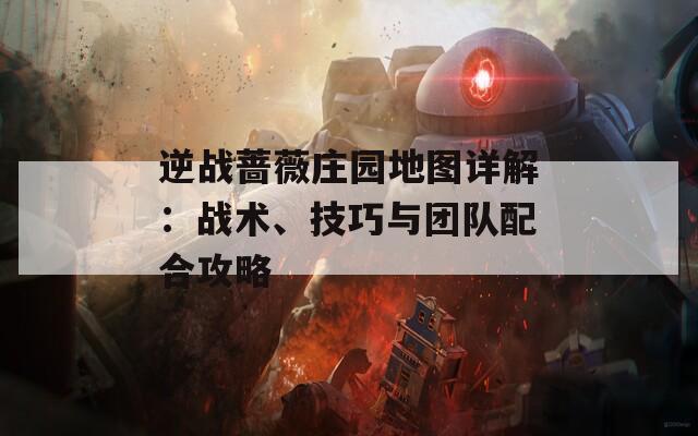 逆战蔷薇庄园地图详解：战术、技巧与团队配合攻略