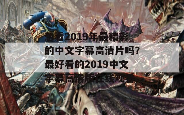 想看2019年最精彩的中文字幕高清片吗？最好看的2019中文字幕高清版在线观看