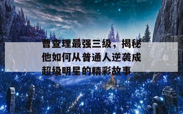 曹查理最强三级，揭秘他如何从普通人逆袭成超级明星的精彩故事