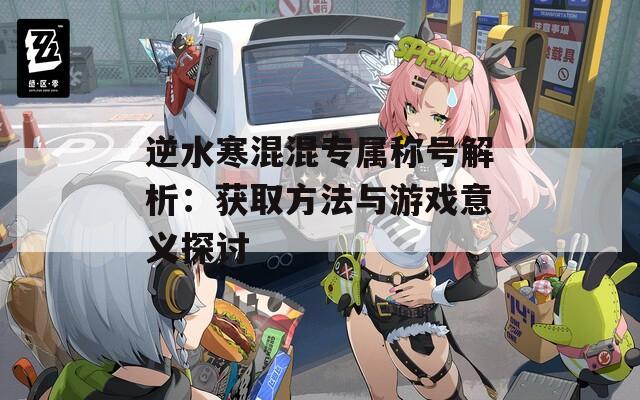 逆水寒混混专属称号解析：获取方法与游戏意义探讨