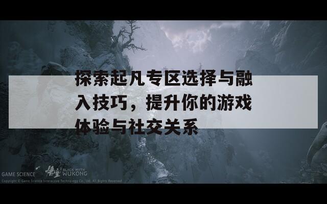 探索起凡专区选择与融入技巧，提升你的游戏体验与社交关系