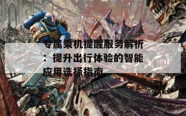专属乘机提醒服务解析：提升出行体验的智能应用选择指南