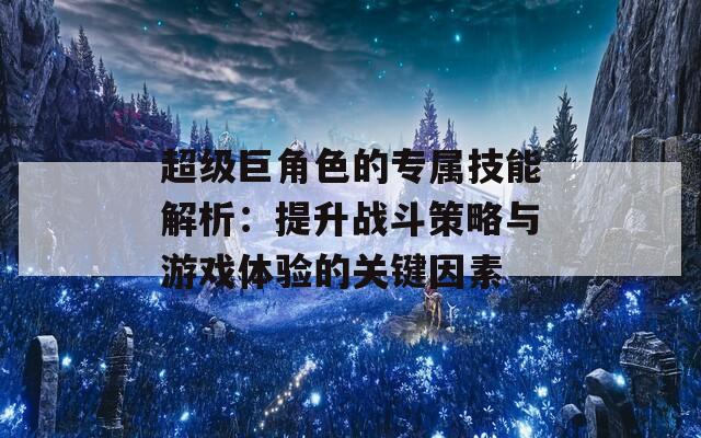 超级巨角色的专属技能解析：提升战斗策略与游戏体验的关键因素