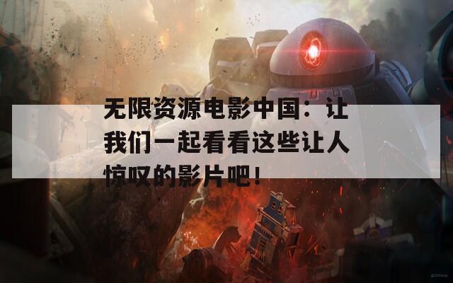 无限资源电影中国：让我们一起看看这些让人惊叹的影片吧！