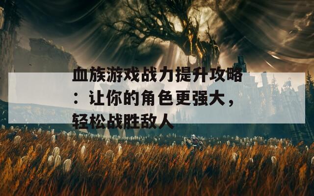血族游戏战力提升攻略：让你的角色更强大，轻松战胜敌人