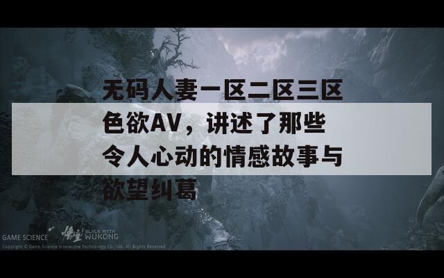 无码人妻一区二区三区色欲AV，讲述了那些令人心动的情感故事与欲望纠葛