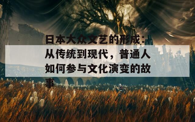 日本大众文艺的形成：从传统到现代，普通人如何参与文化演变的故事