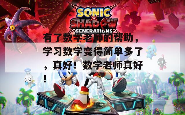 有了数学老师的帮助，学习数学变得简单多了，真好！数学老师真好！