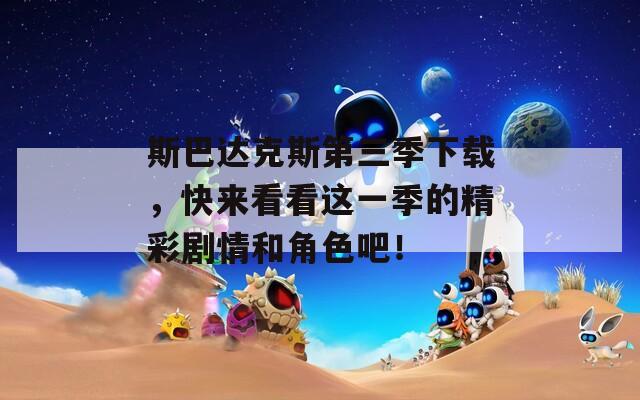 斯巴达克斯第三季下载，快来看看这一季的精彩剧情和角色吧！