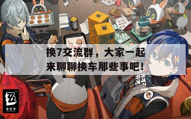 换7交流群，大家一起来聊聊换车那些事吧！