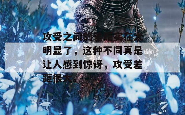 攻受之间的差距实在太明显了，这种不同真是让人感到惊讶，攻受差距很大。
