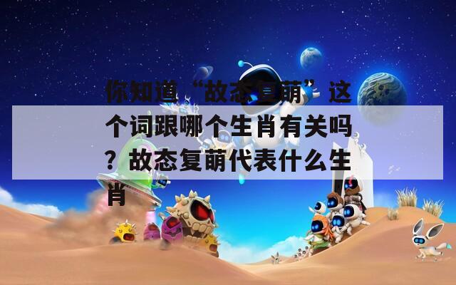 你知道“故态复萌”这个词跟哪个生肖有关吗？故态复萌代表什么生肖
