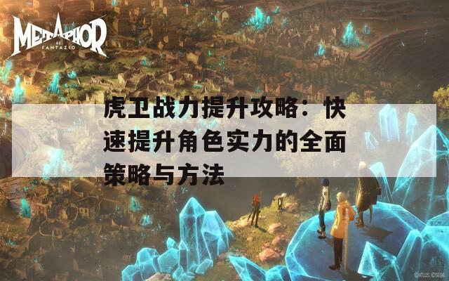 虎卫战力提升攻略：快速提升角色实力的全面策略与方法