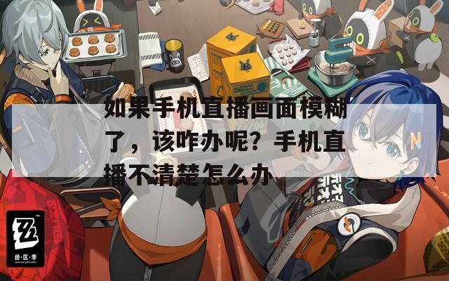 如果手机直播画面模糊了，该咋办呢？手机直播不清楚怎么办