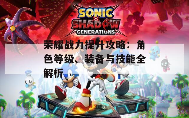 荣耀战力提升攻略：角色等级、装备与技能全解析