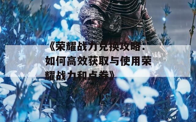 《荣耀战力兑换攻略：如何高效获取与使用荣耀战力和点券》