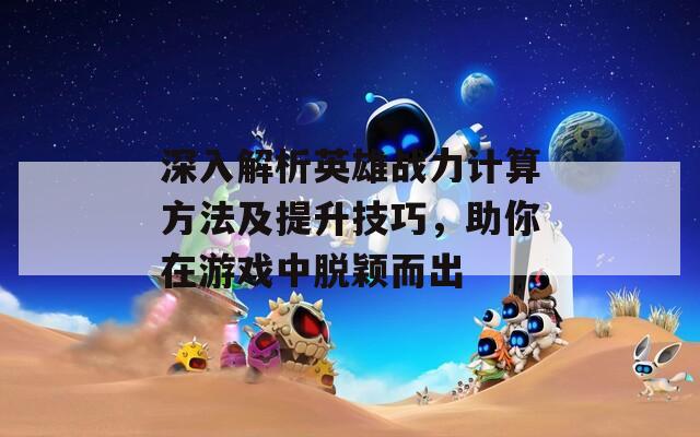 深入解析英雄战力计算方法及提升技巧，助你在游戏中脱颖而出