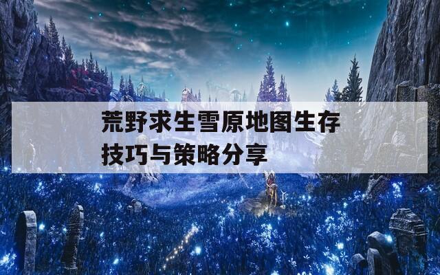 荒野求生雪原地图生存技巧与策略分享