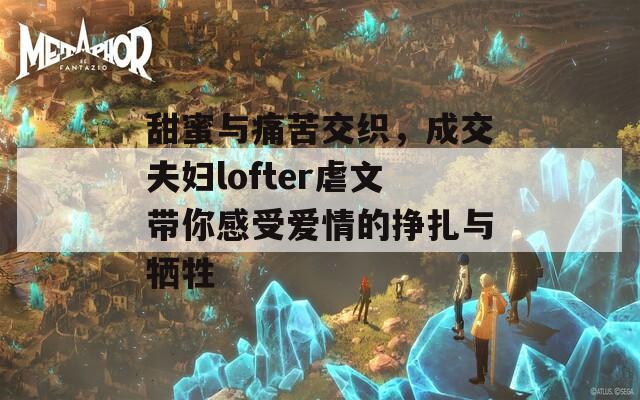甜蜜与痛苦交织，成交夫妇lofter虐文带你感受爱情的挣扎与牺牲
