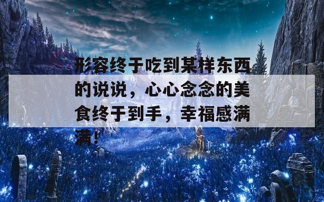 形容终于吃到某样东西的说说，心心念念的美食终于到手，幸福感满满！