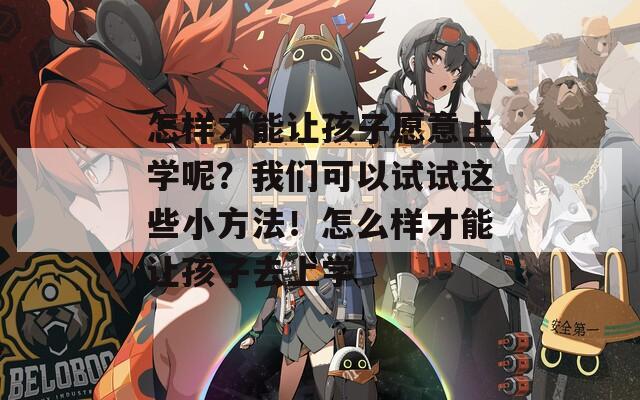 怎样才能让孩子愿意上学呢？我们可以试试这些小方法！怎么样才能让孩子去上学