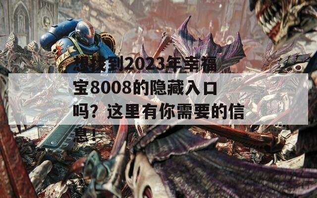 想找到2023年幸福宝8008的隐藏入口吗？这里有你需要的信息！